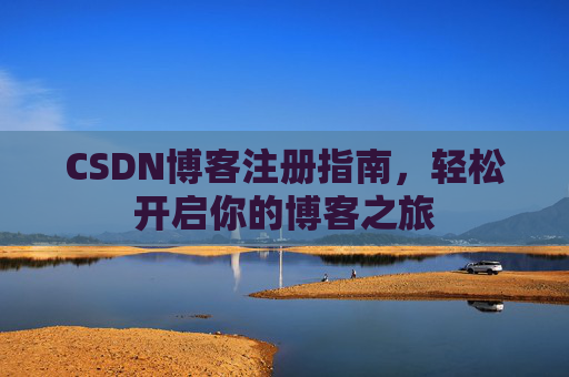 CSDN博客注册指南,轻松开启你的博客之旅 CSDN博客注册指南,轻松开启你的博客之旅